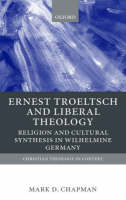 Ernst Troeltsch and Liberal Theology: Religion and Cultural Synthesis in Wilhelmine Germany - Christian Theology in Context (Hardback)