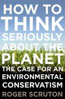 How to Think Seriously about the Planet: The Case for an Environmental Conservatism (Hardback)