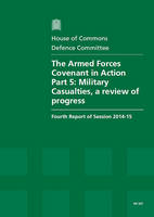 The Armed Forces Covenant in action: Part 5: Military casualties, a review of progress, fourth report of session 2014-15, report, together with formal minutes relating to the report - House of Commons Papers 2014-15 527 (Paperback)