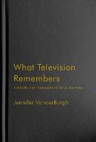 What Television Remembers: Artifacts and Footprints of TV in Toronto (Hardback)