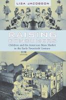 Raising Consumers: Children and the American Mass Market in the Early Twentieth Century - Popular Cultures, Everyday Lives (Hardback)