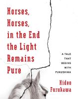 Horses, Horses, in the End the Light Remains Pure: A Tale That Begins with Fukushima - Weatherhead Books on Asia (Paperback)