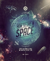 How to Live in Space: Everything You Need to Know for the Not-So-Distant Future (Hardback)