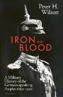 Iron and Blood: A Military History of the German-speaking Peoples Since 1500 (Hardback)