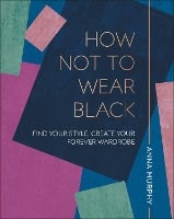 How Not to Wear Black: Find your Style, Create your Forever Wardrobe (Hardback)