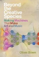 Beyond the Creative Species: Making Machines that Make Art and Music (Hardback)