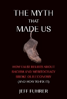 The Myth That Made Us: How False Beliefs about Racism and Meritocracy Broke Our Economy (and How to Fix It) (Hardback)