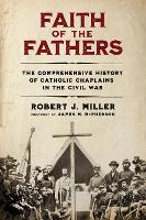 Faith of the Fathers: The Comprehensive History of Catholic Chaplains in the Civil War (Hardback)