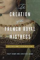 The Creation of the French Royal Mistress: From Agnès Sorel to Madame Du Barry (Paperback)