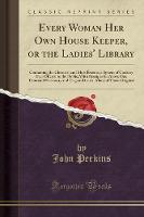Every Woman Her Own House Keeper, or the Ladies' Library: Containing the Cheapest and Most Extensive System of Cookery Ever Offered to the Public; With Receipts for Above One Thousand Necessary and Elegant Dishes; Many of Them Original (Classic Reprint) (Paperback)