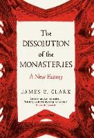 The Dissolution of the Monasteries: A New History (Hardback)