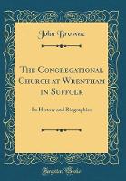 The Congregational Church at Wrentham in Suffolk: Its History and Biographies (Classic Reprint) (Hardback)