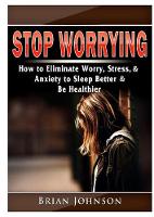 Stop Worrying How to Eliminate Worry, Stress, & Anxiety to Sleep Better & Be Healthier (Paperback)
