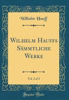 Wilhelm Hauffs SAmmtliche Werke , Vol. 2 of 2 (Classic Reprint) (Hardback)