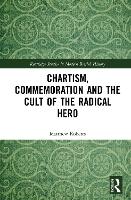 Chartism, Commemoration and the Cult of the Radical Hero - Routledge Studies in Modern British History (Hardback)