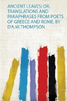 Ancient Leaves; Or, Translations and Paraphrases from Poets of Greece and Rome, by D'a.W. Thompson (Paperback)