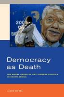 Democracy as Death: The Moral Order of Anti-Liberal Politics in South Africa (Hardback)