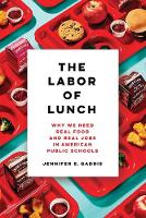 The Labor of Lunch: Why We Need Real Food and Real Jobs in American Public Schools - California Studies in Food and Culture 70 (Hardback)
