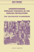 Understanding Popular Violence in the English Revolution: The Colchester Plunderers - Past and Present Publications (Paperback)