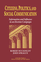 Citizens, Politics and Social Communication: Information and Influence in an Election Campaign - Cambridge Studies in Public Opinion and Political Psychology (Paperback)