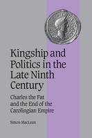 Kingship and Politics in the Late Ninth Century: Charles the Fat and the End of the Carolingian Empire - Cambridge Studies in Medieval Life and Thought: Fourth Series (Paperback)
