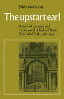 The Upstart Earl: A Study of the Social and Mental World of Richard Boyle, First Earl of Cork, 1566-1643 (Paperback)