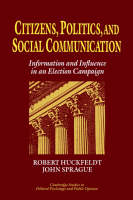 Citizens, Politics and Social Communication: Information and Influence in an Election Campaign - Cambridge Studies in Public Opinion and Political Psychology (Hardback)