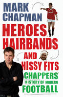 Heroes, Hairbands and Hissy Fits: Chappers' Modern History of Football (Hardback)
