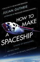 How to Make a Spaceship: A Band of Renegades, an Epic Race and the Birth of Private Space Flight (Hardback)