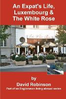An Expat's Life, Luxembourg & the White Rose: Part of an Englishman Living Abroad Series - Englishman Living Abroad S (Paperback)