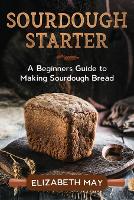 Sourdough Starter: A Beginners Guide to Making Sourdough Bread (Paperback)