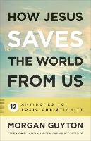 How Jesus Saves the World from Us: 12 Antidotes to Toxic Christianity (Paperback)
