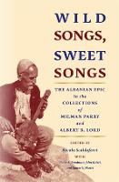 Wild Songs, Sweet Songs: The Albanian Epic in the Collections of Milman Parry and Albert B. Lord - Publications of the Milman Parry Collection of Oral Literature (Paperback)