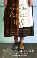 How to Create the Perfect Wife: The True Story of One Gentleman, Two Orphans and an Experiment to Create the Ideal Woman (Paperback)