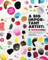 A Big Important Artist: A Womanual: Creative Projects and Inspiring Artists to Kick-Start Your Imagination (Paperback)