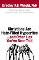 Christians Are Hate-Filled Hypocrites...and Other Lies You've Been Told: A Sociologist Shatters Myths From the Secular and Christian Media (Paperback)