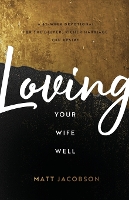 Loving Your Wife Well – A 52–Week Devotional for the Deeper, Richer Marriage You Desire (Paperback)