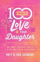 100 Ways to Love Your Daughter: The Simple, Powerful Path to a Close and Lasting Relationship (Paperback)