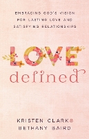 Love Defined – Embracing God`s Vision for Lasting Love and Satisfying Relationships (Paperback)