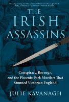 The Irish Assassins: Conspiracy, Revenge and the Phoenix Park Murders That Stunned Victorian England (Hardback)