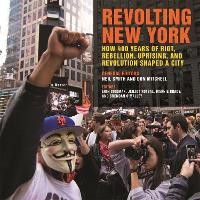 Revolting New York: How 400 Years of Riot, Rebellion, Uprising, and Revolution Shaped a City - Geographies of Justice and Social Transformation Series (Hardback)