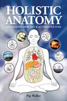 Holistic Anatomy for Healers, Heretics and Alternative Folk: An Introduction to Anatomy, Physiology, Pathology and Deep Holism (Paperback)