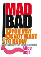 Mad Bad and You May Not Want to Know: How I Survived Art School in the 1970s (Paperback)