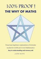 100% Proof! The Why of Maths: Visual and Algebraic Explanations of Formulas Needed for GCSE and A Level Mathemetics (Paperback)
