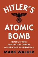 Hitler's Atomic Bomb: History, Legend, and the Twin Legacies of Auschwitz and Hiroshima (Hardback)
