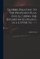 Queries Relating to the Proposed Plan for Altering the Entails in Scotland. In a Letter to ---- (Paperback)
