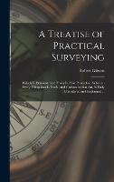 A Treatise of Practical Surveying: Which is Demonstrated From Its First Principles; Wherein Every Thing That is Useful and Curious in That Art, is Fully Considered and Explained ... (Hardback)