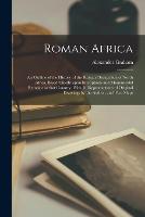 Roman Africa; an Outline of the History of the Roman Occupation of North Africa, Based Chiefly Upon Inscriptions and Monumental Remains in That Country. With 30 Reproductions of Original Drawings by the Author, and Two Maps (Paperback)