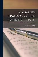 A Smaller Grammar of the Latin Language [microform] (Paperback)
