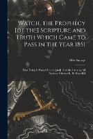 Watch, the Prophecy [of the] Scripture and Truth Which Came to Pass in the Year 1851 [microform]: That Thing is Proved Herein [and] Published Among All Nations, Observe It, Be Watchful (Paperback)